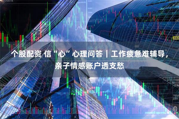 个股配资 信“心”心理问答｜工作疲惫难辅导，亲子情感账户透支愁