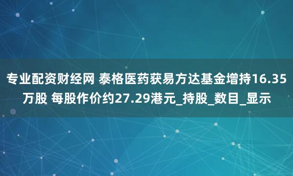 专业配资财经网 泰格医药获易方达基金增持16.35万股 每股作价约27.29港元_持股_数目_显示