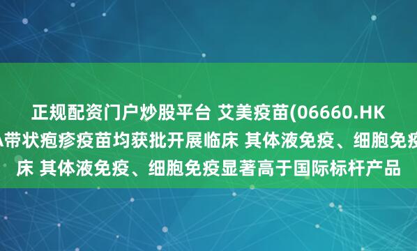 正规配资门户炒股平台 艾美疫苗(06660.HK)：中美双报迭代mRNA带状疱疹疫苗均获批开展临床 其体液免疫、细胞免疫显著高于国际标杆产品