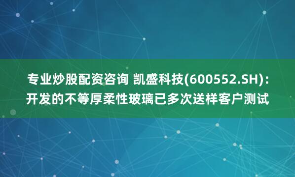 专业炒股配资咨询 凯盛科技(600552.SH)：开发的不等厚柔性玻璃已多次送样客户测试