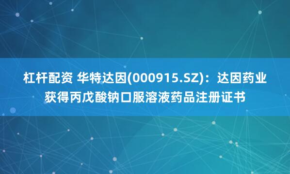 杠杆配资 华特达因(000915.SZ)：达因药业获得丙戊酸钠口服溶液药品注册证书
