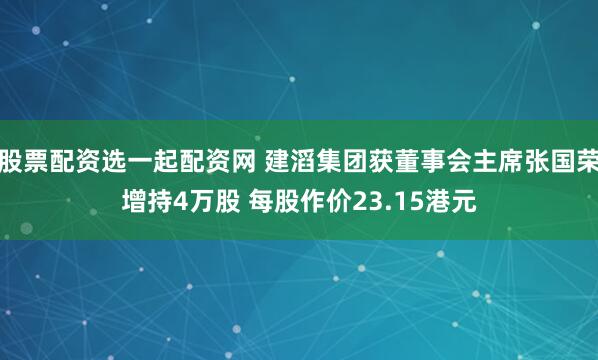 股票配资选一起配资网 建滔集团获董事会主席张国荣增持4万股 每股作价23.15港元