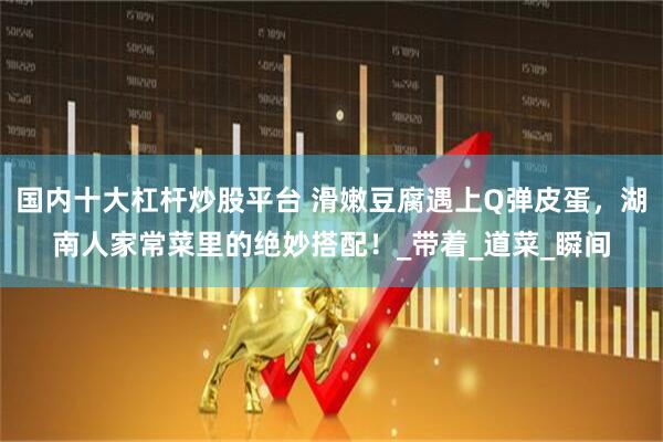 国内十大杠杆炒股平台 滑嫩豆腐遇上Q弹皮蛋，湖南人家常菜里的绝妙搭配！_带着_道菜_瞬间