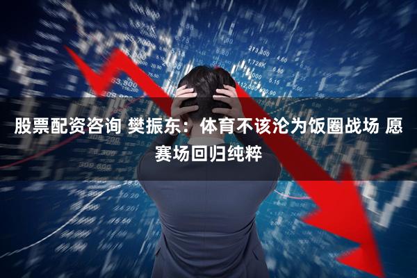 股票配资咨询 樊振东：体育不该沦为饭圈战场 愿赛场回归纯粹