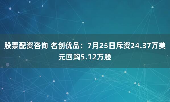 股票配资咨询 名创优品：7月25日斥资24.37万美元回购5.12万股