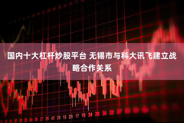 国内十大杠杆炒股平台 无锡市与科大讯飞建立战略合作关系