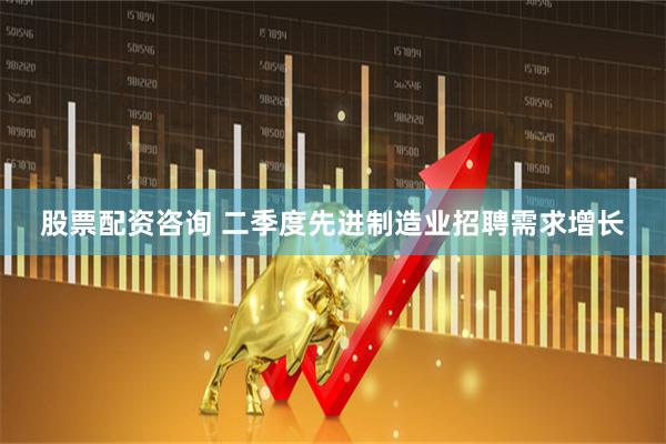 股票配资咨询 二季度先进制造业招聘需求增长