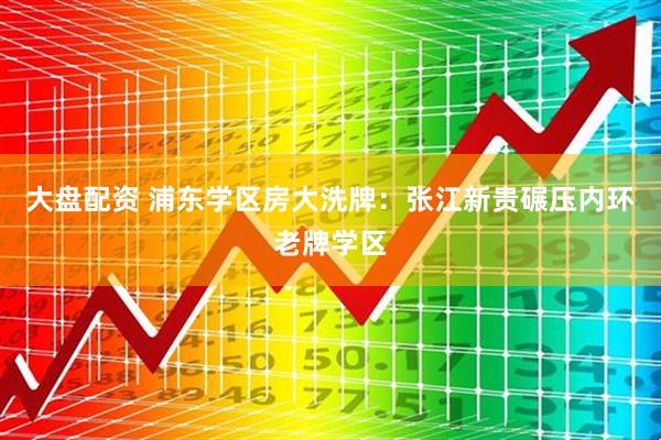 大盘配资 浦东学区房大洗牌：张江新贵碾压内环老牌学区