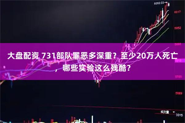 大盘配资 731部队罪恶多深重？至少20万人死亡，哪些实验这么残酷？