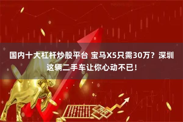 国内十大杠杆炒股平台 宝马X5只需30万？深圳这辆二手车让你心动不已！