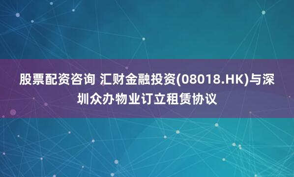 股票配资咨询 汇财金融投资(08018.HK)与深圳众办物业订立租赁协议