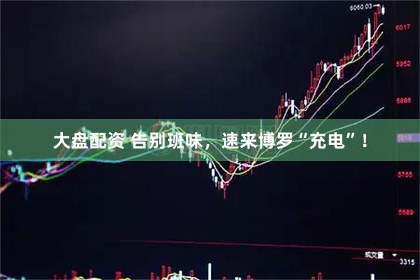 大盘配资 告别班味，速来博罗“充电”！