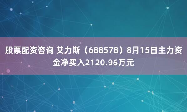 股票配资咨询 艾力斯（688578）8月15日主力资金净买入2120.96万元