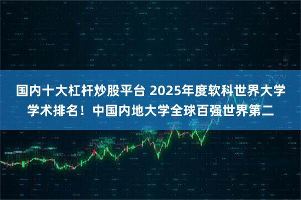 国内十大杠杆炒股平台 2025年度软科世界大学学术排名!中国内地大学全球百强世界第二