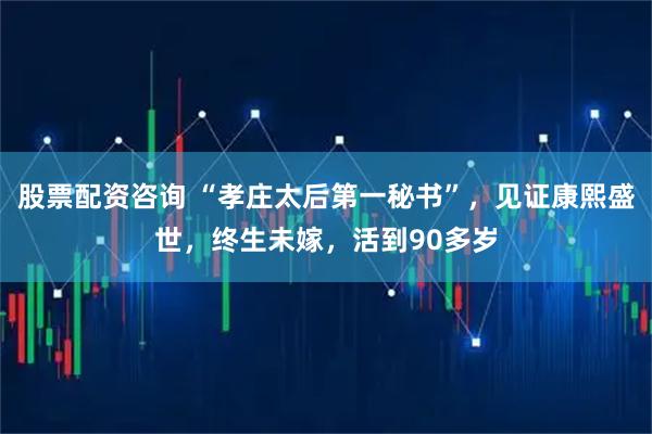 股票配资咨询 “孝庄太后第一秘书”，见证康熙盛世，终生未嫁，活到90多岁