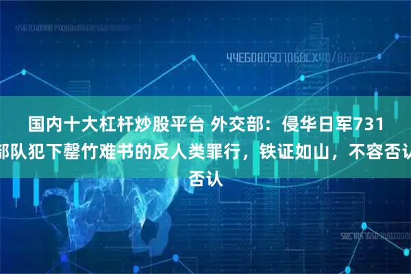 国内十大杠杆炒股平台 外交部:侵华日军731部队犯下罄竹难书的反人类罪行,铁证如山,不容否认