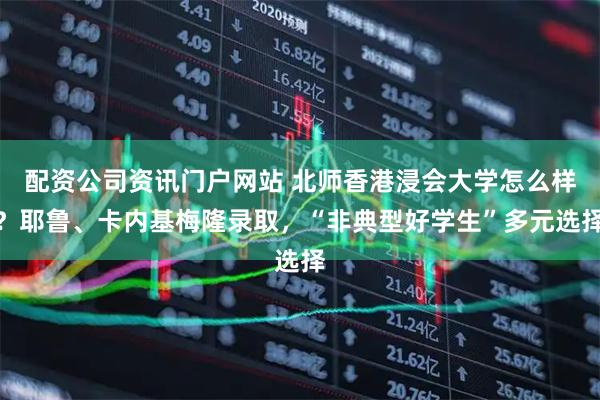 配资公司资讯门户网站 北师香港浸会大学怎么样？耶鲁、卡内基梅隆录取，“非典型好学生”多元选择