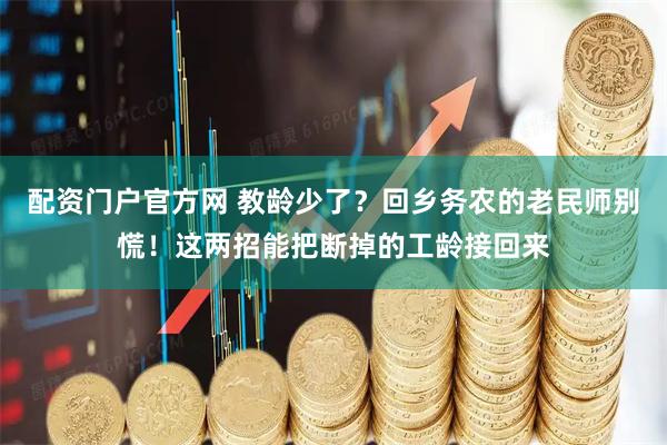 配资门户官方网 教龄少了？回乡务农的老民师别慌！这两招能把断掉的工龄接回来