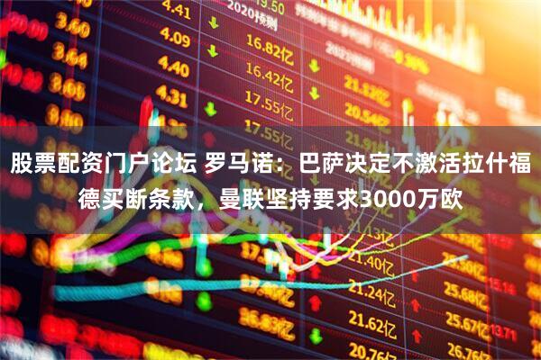 股票配资门户论坛 罗马诺：巴萨决定不激活拉什福德买断条款，曼联坚持要求3000万欧