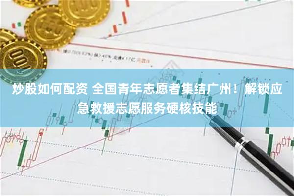炒股如何配资 全国青年志愿者集结广州！解锁应急救援志愿服务硬核技能
