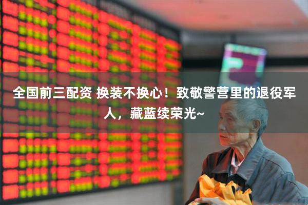 全国前三配资 换装不换心!致敬警营里的退役军人,藏蓝续荣光~