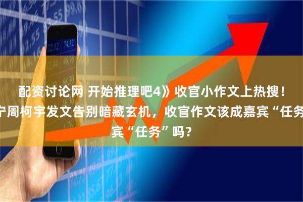 配资讨论网 开始推理吧4》收官小作文上热搜！刘宇宁周柯宇发文告别暗藏玄机，收官作文该成嘉宾“任务”吗？