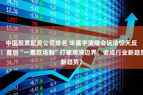 中国股票配资公司排名 华晨宇演唱会玩法惊天反转！首创“一票双场制”打破观演边界，会成行业新趋势？