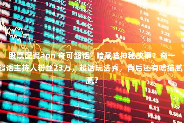 股票配资app 奇可超话”暗藏啥神秘故事？奇一超话主持人粉丝23万，超话玩法秀，背后还有啥猫腻？