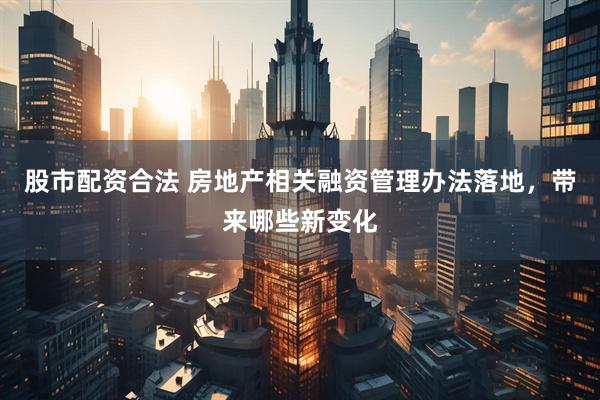 股市配资合法 房地产相关融资管理办法落地,带来哪些新变化