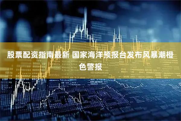 股票配资指南最新 国家海洋预报台发布风暴潮橙色警报