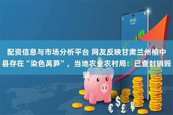 配资信息与市场分析平台 网友反映甘肃兰州榆中县存在“染色莴笋”，当地农业农村局：已查封销毁